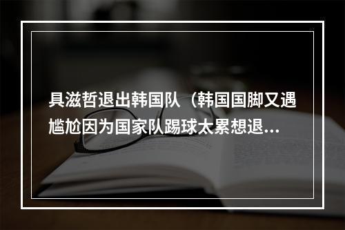 具滋哲退出韩国队（韩国国脚又遇尴尬因为国家队踢球太累想退出）
