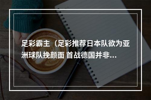 足彩霸主（足彩推荐日本队欲为亚洲球队挽颜面 首战德国并非全无机会）