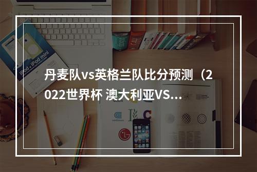 丹麦队vs英格兰队比分预测（2022世界杯 澳大利亚VS丹麦比分预测）