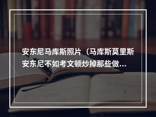 安东尼马库斯照片（马库斯莫里斯安东尼不如考文顿炒掉那些做排名的）