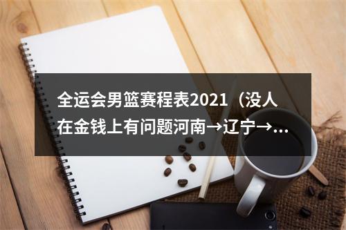 全运会男篮赛程表2021（没人在金钱上有问题河南→辽宁→新疆→广东四川）