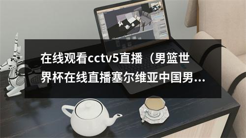 在线观看cctv5直播（男篮世界杯在线直播塞尔维亚中国男篮cctv5全程高清中文观看）