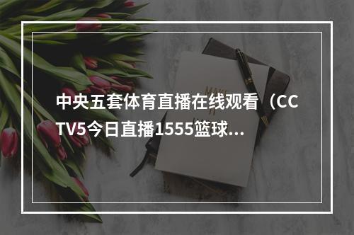中央五套体育直播在线观看（CCTV5今日直播1555篮球世界杯小组赛中国南苏丹）