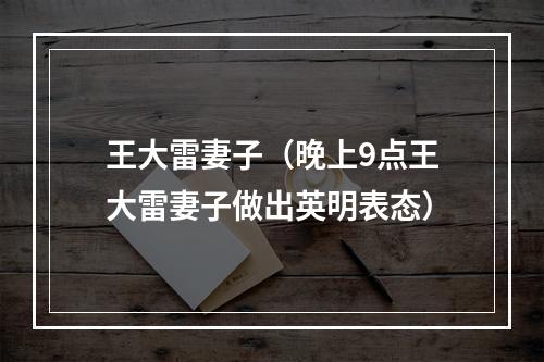 王大雷妻子（晚上9点王大雷妻子做出英明表态）