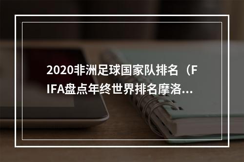 2020非洲足球国家队排名（FIFA盘点年终世界排名摩洛哥全年积分最多 喀麦隆单场积分最多）