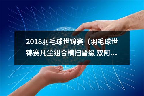 2018羽毛球世锦赛（羽毛球世锦赛凡尘组合横扫晋级 双阿组合爆冷出局）