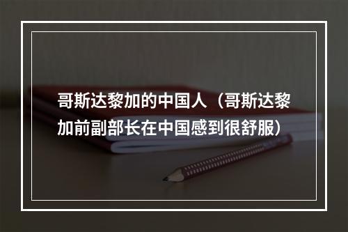 哥斯达黎加的中国人（哥斯达黎加前副部长在中国感到很舒服）