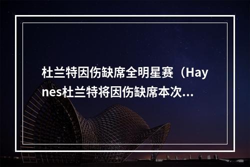 杜兰特因伤缺席全明星赛（Haynes杜兰特将因伤缺席本次全明星赛）