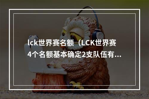 lck世界赛名额（LCK世界赛4个名额基本确定2支队伍有硬伤能力不足）