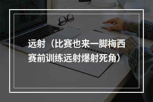 远射（比赛也来一脚梅西赛前训练远射爆射死角）