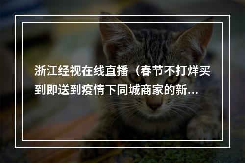 浙江经视在线直播（春节不打烊买到即送到疫情下同城商家的新机会）