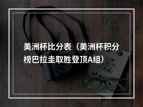 美洲杯比分表（美洲杯积分榜巴拉圭取胜登顶A组）