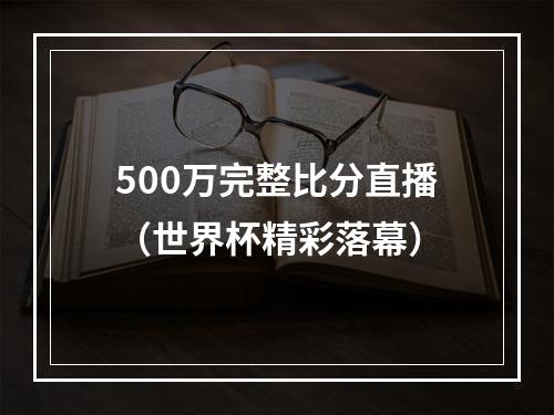 500万完整比分直播（世界杯精彩落幕）