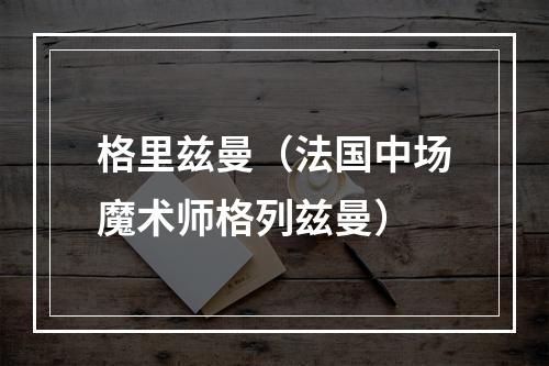 格里兹曼（法国中场魔术师格列兹曼）