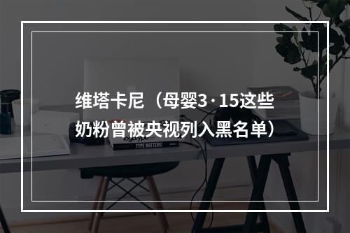 维塔卡尼（母婴3·15这些奶粉曾被央视列入黑名单）