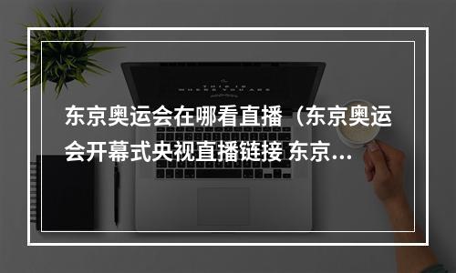 东京奥运会在哪看直播（东京奥运会开幕式央视直播链接 东京奥运会央视全程直播地址入口）