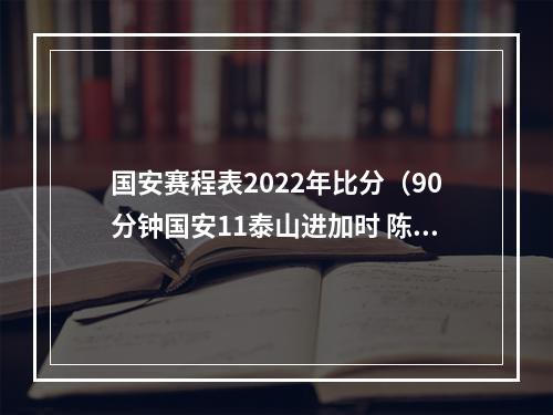 国安赛程表2022年比分（90分钟国安11泰山进加时 陈蒲姜祥佑破门马宁再演卡牌大师）