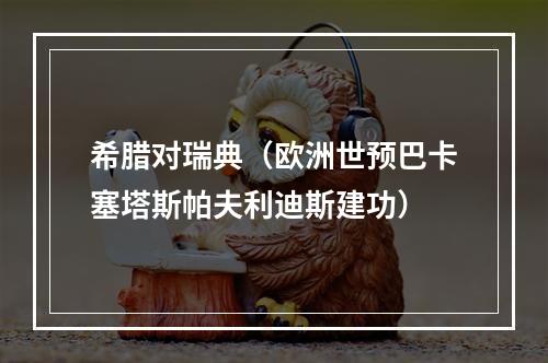 希腊对瑞典（欧洲世预巴卡塞塔斯帕夫利迪斯建功）