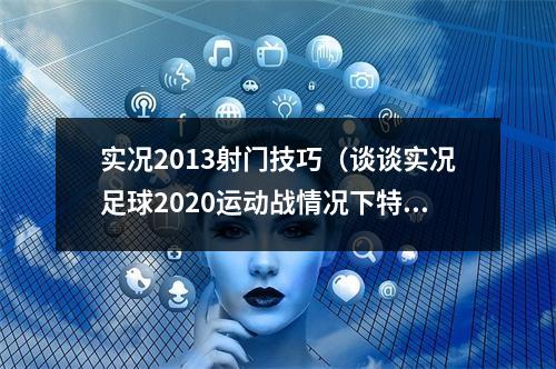 实况2013射门技巧（谈谈实况足球2020运动战情况下特殊射门技巧的触发）