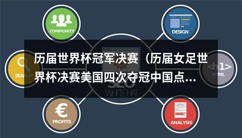 历届世界杯冠军决赛（历届女足世界杯决赛美国四次夺冠中国点球惜败日本点胜美国）