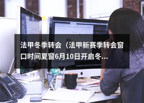 法甲冬季转会（法甲新赛季转会窗口时间夏窗6月10日开启冬窗明年1月1日开启）