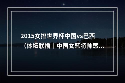 2015女排世界杯中国vs巴西（体坛联播｜中国女篮将帅感谢球迷）