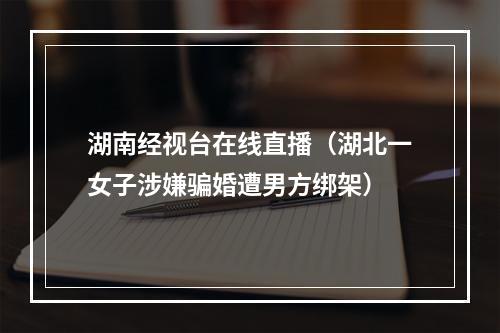 湖南经视台在线直播（湖北一女子涉嫌骗婚遭男方绑架）