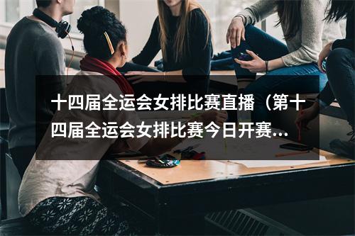 十四届全运会女排比赛直播（第十四届全运会女排比赛今日开赛）