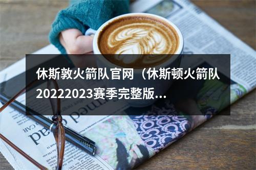 休斯敦火箭队官网（休斯顿火箭队20222023赛季完整版赛程）