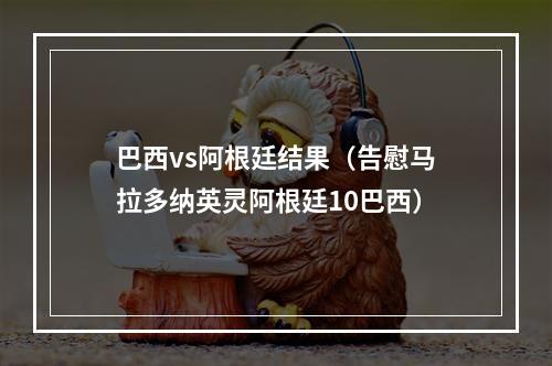 巴西vs阿根廷结果（告慰马拉多纳英灵阿根廷10巴西）