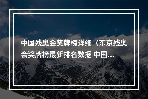 中国残奥会奖牌榜详细（东京残奥会奖牌榜最新排名数据 中国金牌数量夺冠名单统计）