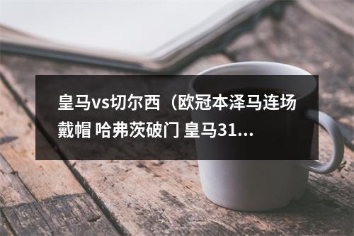 皇马vs切尔西（欧冠本泽马连场戴帽 哈弗茨破门 皇马31客胜切尔西）