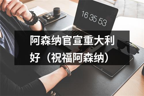 阿森纳官宣重大利好（祝福阿森纳）