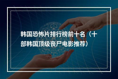 韩国恐怖片排行榜前十名（十部韩国顶级丧尸电影推荐）