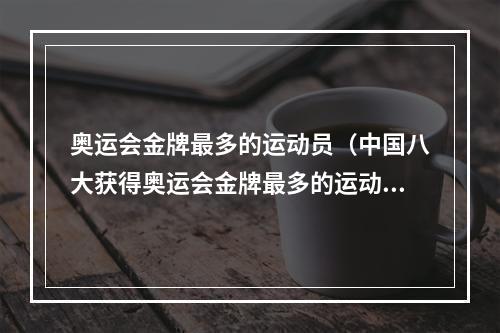 奥运会金牌最多的运动员（中国八大获得奥运会金牌最多的运动员）
