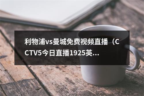 利物浦vs曼城免费视频直播（CCTV5今日直播1925英超第29轮曼城利物浦）