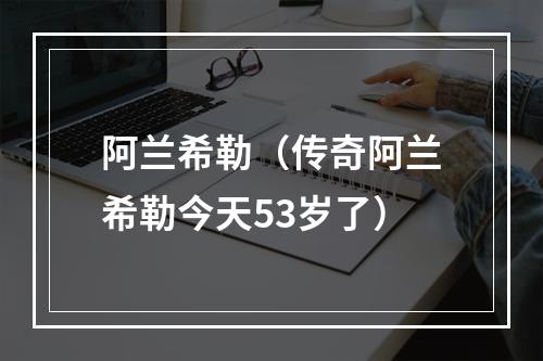 阿兰希勒（传奇阿兰希勒今天53岁了）