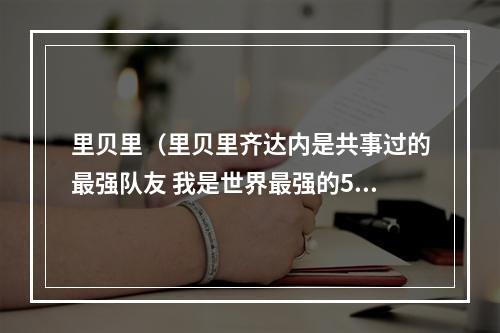 里贝里（里贝里齐达内是共事过的最强队友 我是世界最强的5名球员之一）
