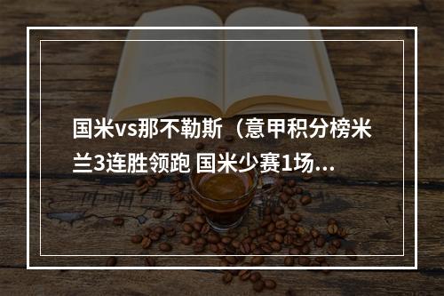 国米vs那不勒斯（意甲积分榜米兰3连胜领跑 国米少赛1场暂居第2那不勒斯降至第4）