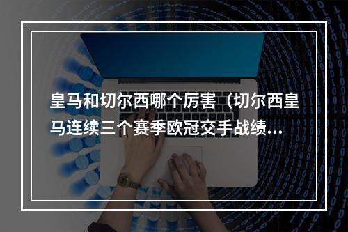 皇马和切尔西哪个厉害（切尔西皇马连续三个赛季欧冠交手战绩皇马2次晋级）