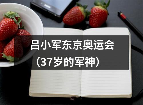 吕小军东京奥运会（37岁的军神）