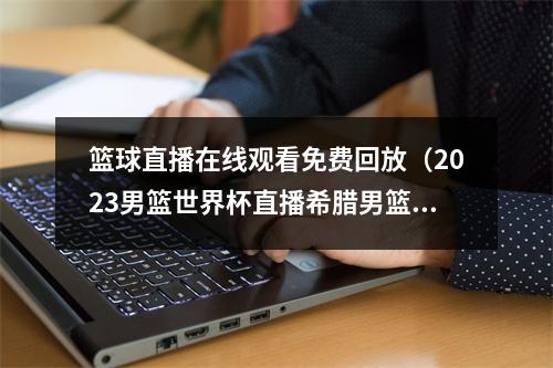 篮球直播在线观看免费回放（2023男篮世界杯直播希腊男篮VS美国男篮中文高清全程现场观看）