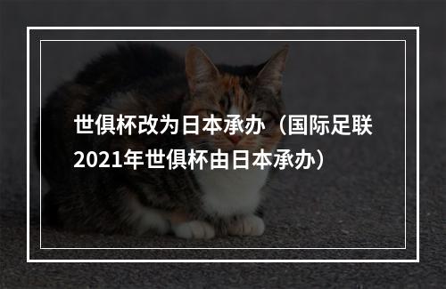 世俱杯改为日本承办（国际足联2021年世俱杯由日本承办）