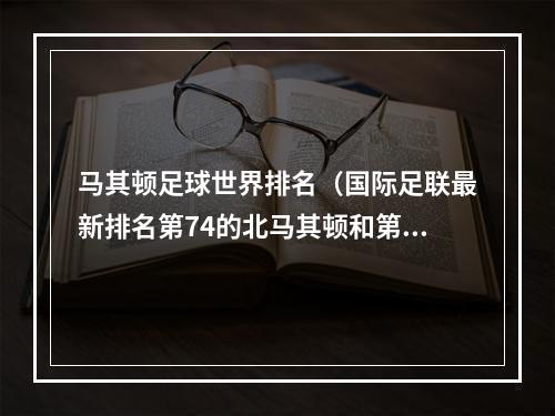 马其顿足球世界排名（国际足联最新排名第74的北马其顿和第75的国足）