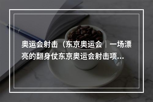 奥运会射击（东京奥运会｜一场漂亮的翻身仗东京奥运会射击项目综述）