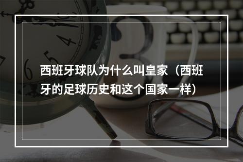 西班牙球队为什么叫皇家（西班牙的足球历史和这个国家一样）