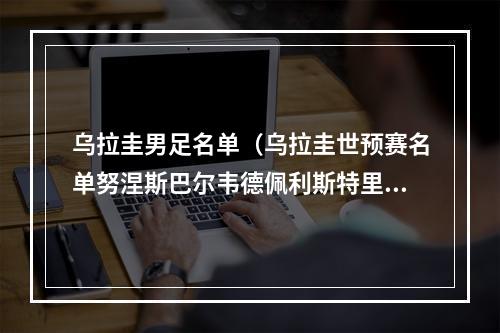 乌拉圭男足名单（乌拉圭世预赛名单努涅斯巴尔韦德佩利斯特里在列）