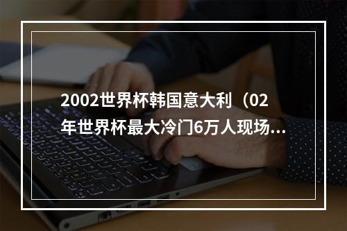 2002世界杯韩国意大利（02年世界杯最大冷门6万人现场见证伟大的10）
