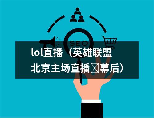 lol直播（英雄联盟北京主场直播​幕后）
