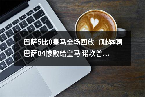 巴萨5比0皇马全场回放（耻辱啊巴萨04惨败给皇马 诺坎普全场高呼梅西 盼球王归来）